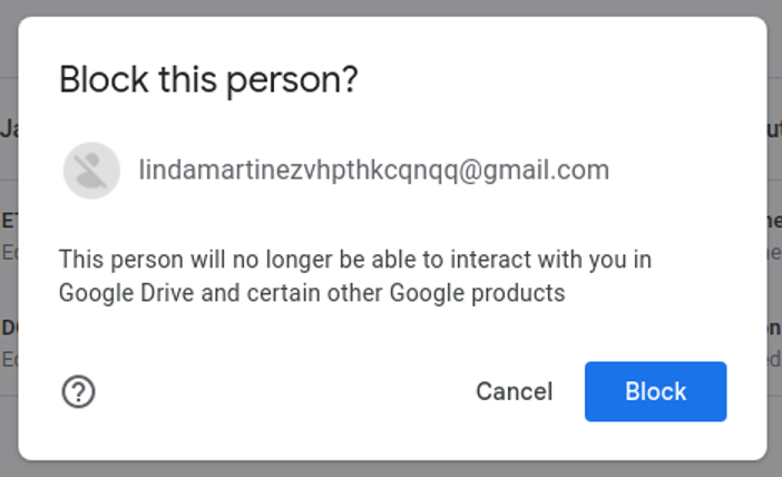 block this person?
lindamartinezvhpthkcqnqq@gmail.com
The person will no longer be able to interact with you in Google Drive and certain other Google products