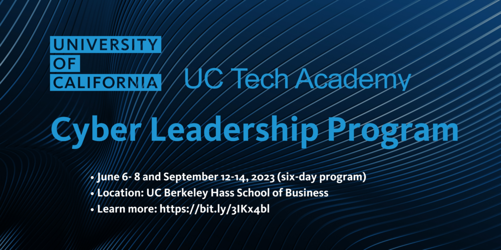 Cover Image Caption: UC Tech Academy Cyber Leadership Program June 6- 8, and Sept. 12-14, 2023 (six-day program) Location: UC Berkeley Hass School of Business Learn more: https://bit.ly/3IKx4bl