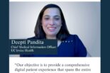 UC Tech Community Member Deepti Pandita, UC Irvine Health, CMIO: Our objective is to provide a comprehensive digital patient experience that spans the entire spectrum of care