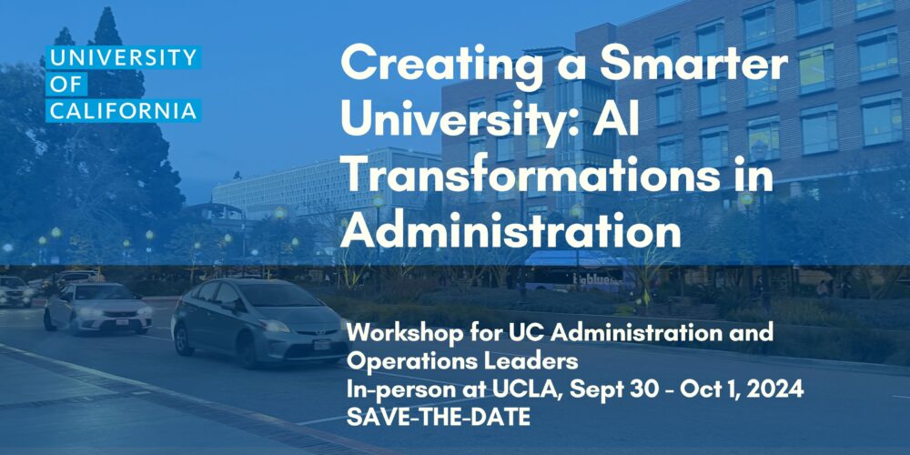 Creating a Smarter University: AI Transformations in Administration - A Workshop for UC Administration and Operations Leaders In-person at UCLA, Sept 30 - Oct 1, 2024 SAVE-THE-DATE